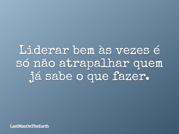 Liderar bem às vezes é só não atrapalhar quem já sabe o que fazer.... Frase de LastManOnTheEarth.