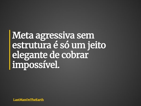 Meta agressiva sem estrutura é só um jeito elegante de cobrar impossível.... Frase de LastManOnTheEarth.