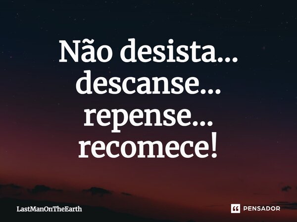 Não desista... descanse... repense... recomece!... Frase de LastManOnTheEarth.