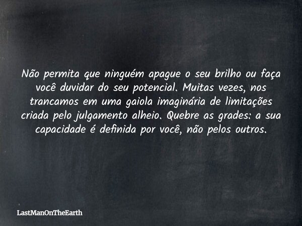 Não permita que ninguém apague o seu brilho ou faça você duvidar do seu potencial. Muitas vezes, nos trancamos em uma gaiola imaginária de limitações criada pel... Frase de LastManOnTheEarth.