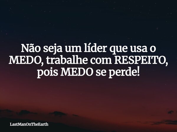 Não seja um líder que usa o MEDO, trabalhe com RESPEITO, pois MEDO se perde!... Frase de LastManOnTheEarth.