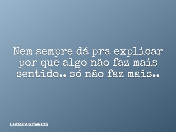 Nem sempre dá pra explicar por que algo não faz mais sentido.. só não faz mais..... Frase de LastManOnTheEarth.