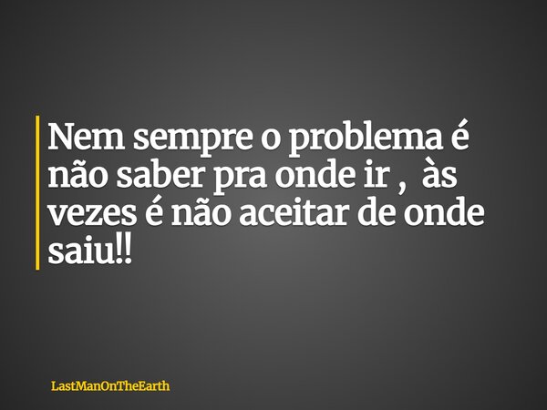 Nem sempre o problema é não saber pra onde ir , às vezes é não aceitar de onde saiu!!... Frase de LastManOnTheEarth.