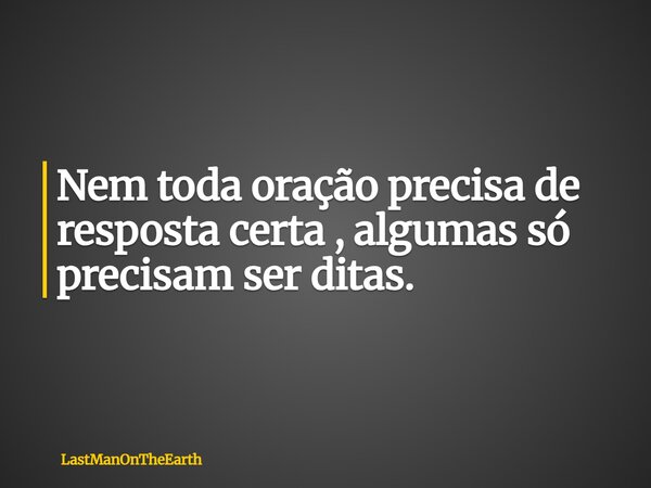 Nem toda oração precisa de resposta certa , algumas só precisam ser ditas.... Frase de LastManOnTheEarth.