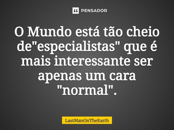 ⁠O Mundo está tão cheio de "especialistas" que é mais interessante ser apenas um cara "normal".... Frase de LastManOnTheEarth.