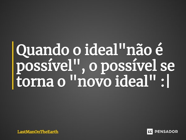 ⁠Quando o ideal "não é possível", o possível se torna o "novo ideal" :|... Frase de LastManOnTheEarth.