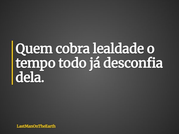 Quem cobra lealdade o tempo todo já desconfia dela.... Frase de LastManOnTheEarth.