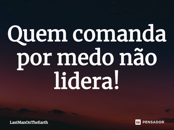 Quem comanda por medo não lidera!... Frase de LastManOnTheEarth.