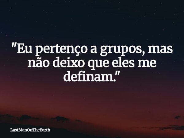 "Eu pertenço a grupos, mas não deixo que eles me definam."... Frase de LastManOnTheEarth.