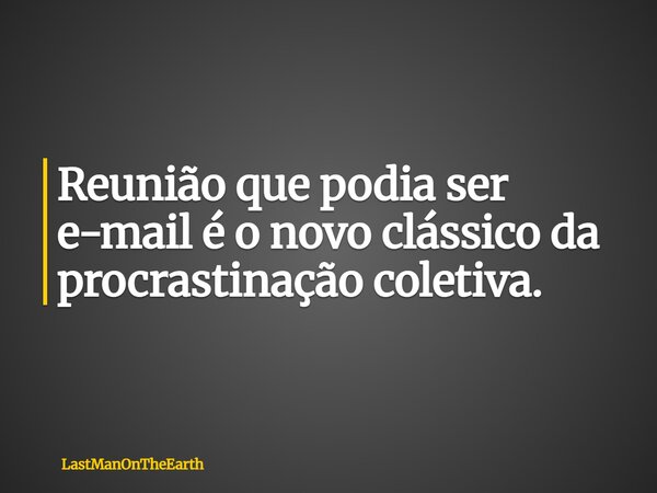 Reunião que podia ser e-mail é o novo clássico da procrastinação coletiva.... Frase de LastManOnTheEarth.