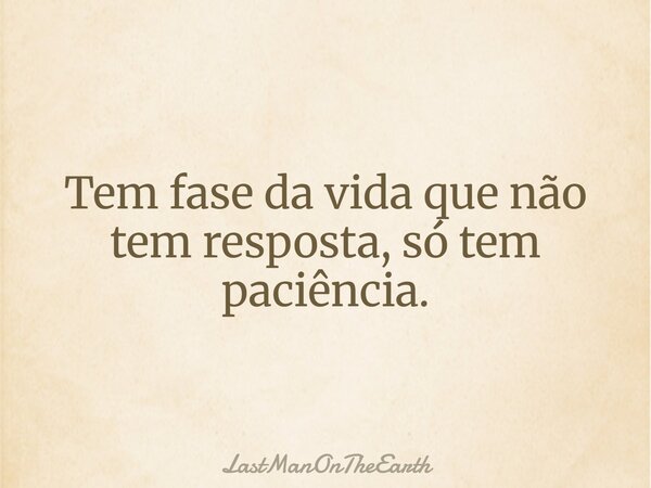 Tem fase da vida que não tem resposta, só tem paciência.... Frase de LastManOnTheEarth.