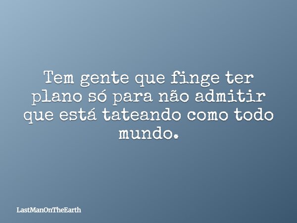 Tem gente que finge ter plano só para não admitir que está tateando como todo mundo.... Frase de LastManOnTheEarth.