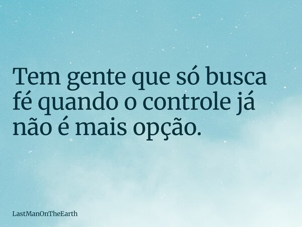 Tem gente que só busca fé quando o controle já não é mais opção.... Frase de LastManOnTheEarth.