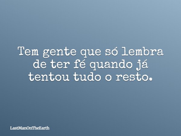 Tem gente que só lembra de ter fé quando já tentou tudo o resto.... Frase de LastManOnTheEarth.