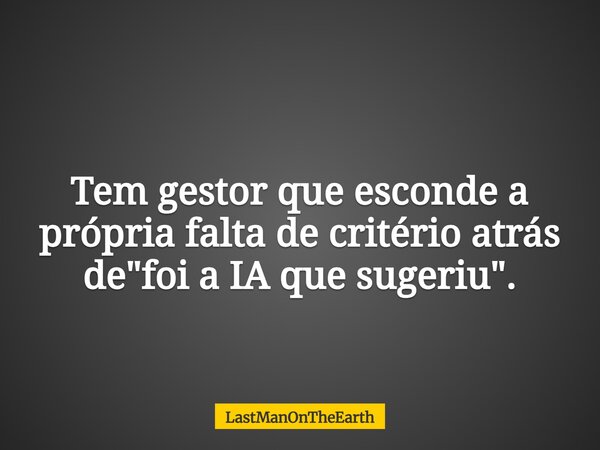 Tem gestor que esconde a própria falta de critério atrás de "foi a IA que sugeriu".... Frase de LastManOnTheEarth.