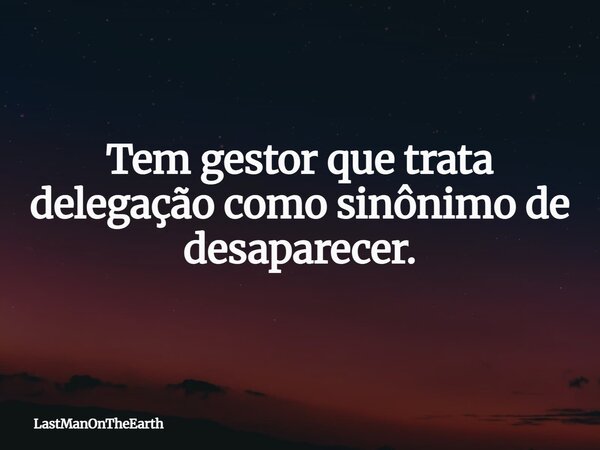 Tem gestor que trata delegação como sinônimo de desaparecer.... Frase de LastManOnTheEarth.