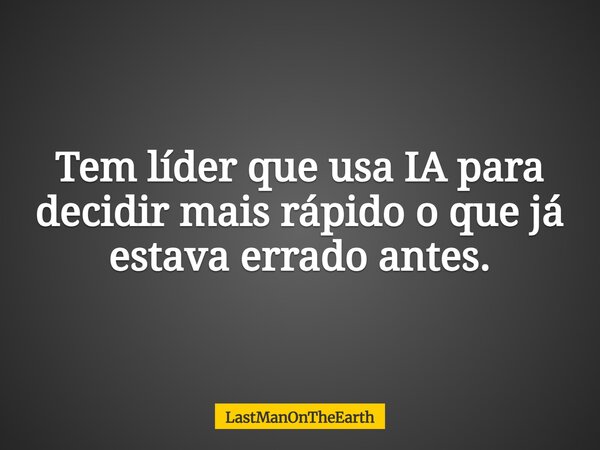 Tem líder que usa IA para decidir mais rápido o que já estava errado antes.... Frase de LastManOnTheEarth.