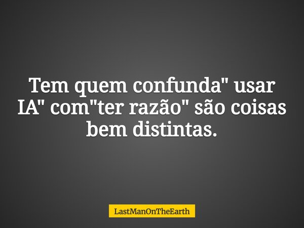 Tem quem confunda" usar IA" com "ter razão" são coisas bem distintas.... Frase de LastManOnTheEarth.