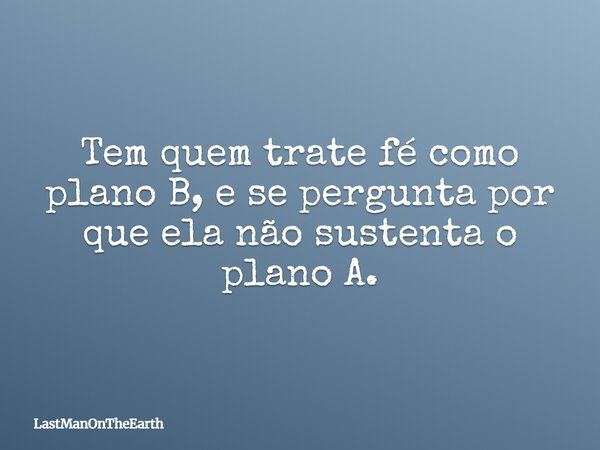 Tem quem trate fé como plano B, e se pergunta por que ela não sustenta o plano A.... Frase de LastManOnTheEarth.