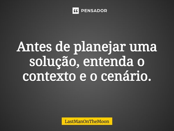 ⁠Antes de planejar uma solução, entenda o contexto e o cenário.... Frase de LastManOnTheMoon.