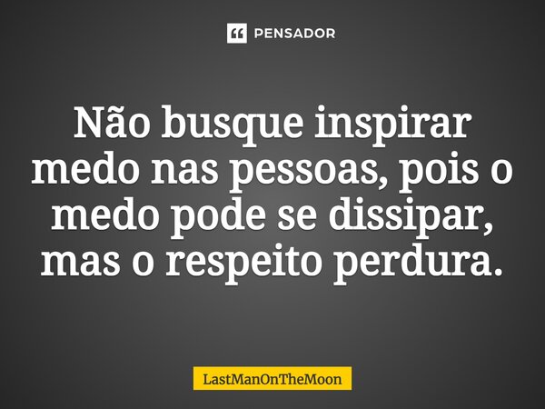 Não busque inspirar medo nas pessoas, pois o medo pode se dissipar, mas o respeito perdura.... Frase de LastManOnTheMoon.