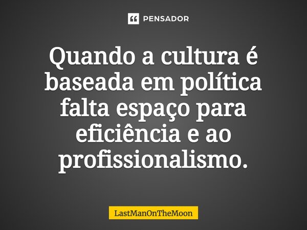 Quando a cultura é baseada em política falta espaço para eficiência e ao profissionalismo.... Frase de LastManOnTheMoon.