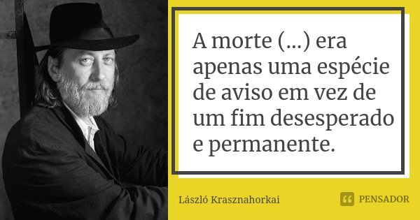 A morte (...) era apenas uma espécie de aviso em vez de um fim desesperado e permanente.... Frase de László Krasznahorkai.