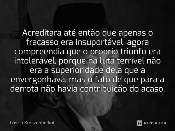 ⁠Acreditara até então que apenas o fracasso era insuportável, agora compreendia que o próprio triunfo era intolerável, porque na luta terrível não era a superio... Frase de László Krasznahorkai.