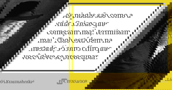 As piadas são como a vida. Coisas que começam mal, terminam mal. Tudo está bem na metade, é com o fim que você deve se preocupar.... Frase de László Krasznahorkai.