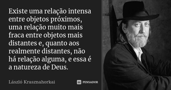 Existe uma relação intensa entre objetos próximos, uma relação muito mais fraca entre objetos mais distantes e, quanto aos realmente distantes, não há relação a... Frase de László Krasznahorkai.