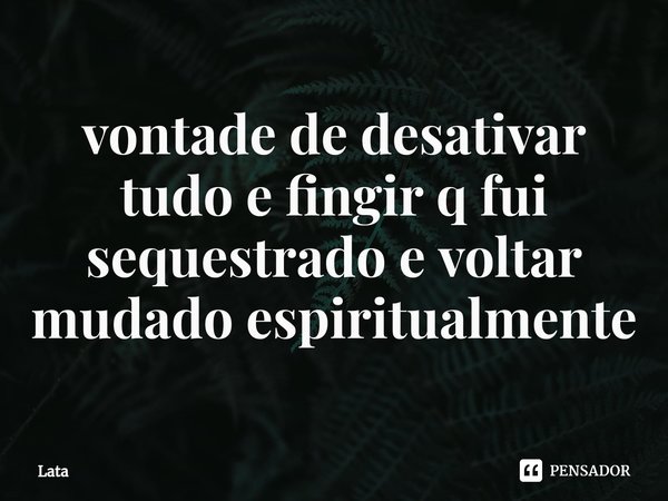 ⁠vontade de desativar tudo e fingir q fui sequestrado e voltar mudado espiritualmente... Frase de Lata.