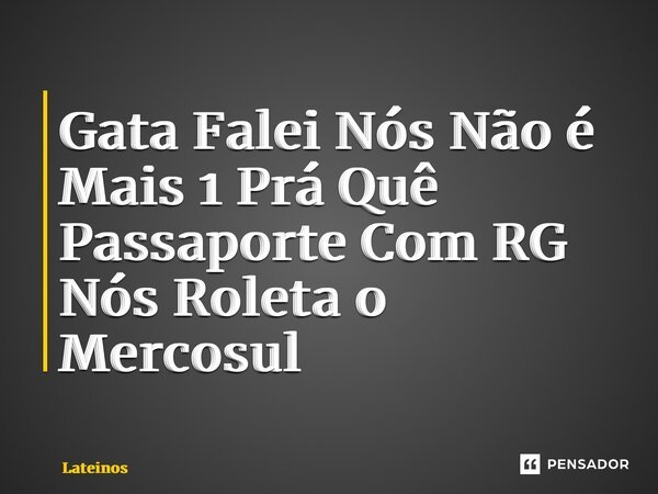 ⁠Gata Falei Nós Não é Mais 1 Prá Quê Passaporte Com RG Nós Roleta o Mercosul... Frase de Lateinos.