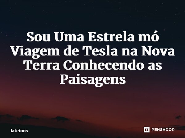 Sou Uma Estrela mó Viagem de Tesla na Nova Terra Conhecendo as Paisagens ⁠... Frase de Lateinos.