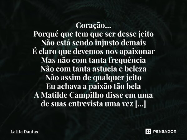 Coração... Porqué que tem que ser desse jeito Não está sendo injusto demais É claro que devemos nos apaixonar Mas não com tanta frequência Não com tanta astuci... Frase de Latifa Dantas.
