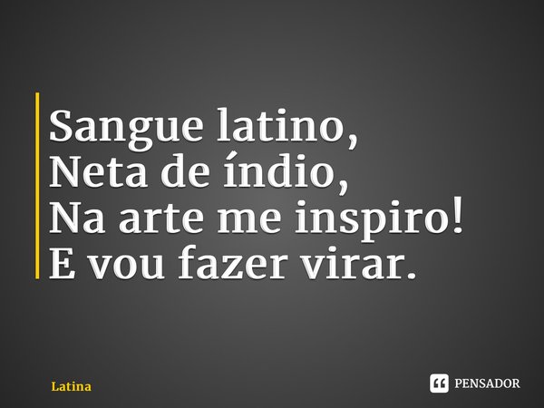 ⁠Sangue latino, Neta de índio, Na arte me inspiro! E vou fazer virar.... Frase de Latinaparanoia.