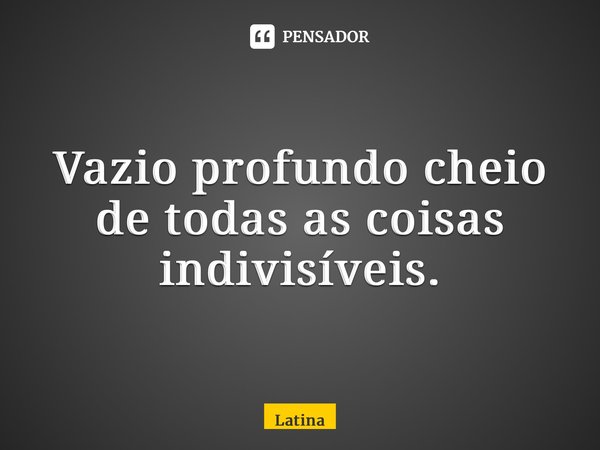 ⁠Vazio profundo cheio de todas as coisas indivisíveis.... Frase de Latinaparanoia.