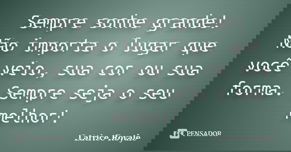 Sempre sonhe grande! Não importa o lugar que você veio, sua cor ou sua forma. Sempre seja o seu melhor!... Frase de Latrice Royale.