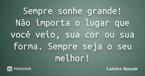 Sempre sonhe grande! Não importa o lugar que você veio, sua cor ou sua forma. Sempre seja o seu melhor!... Frase de Latrice Royale.