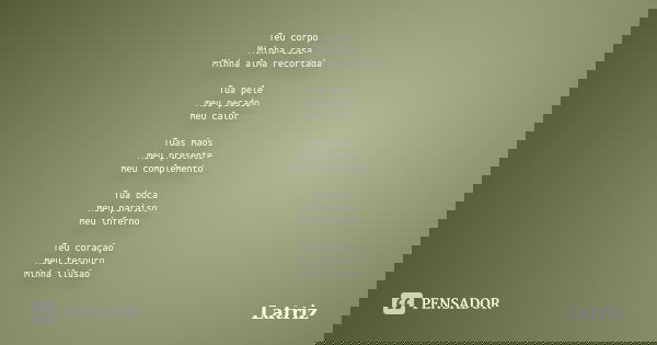 Teu corpo Minha casa Minha alma recortada Tua pele meu pecado meu calor Tuas mãos meu presente meu complemento Tua boca meu paraíso meu inferno Teu coração meu ... Frase de Latriz.