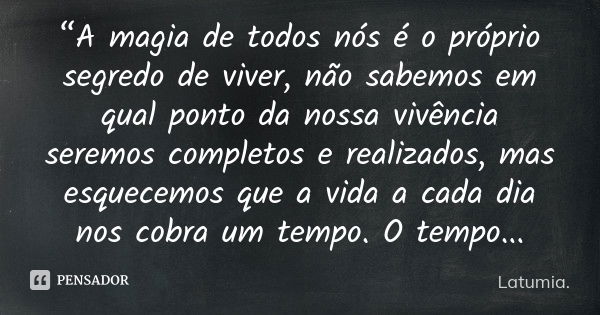 “A magia de todos nós é o próprio segredo de viver, não sabemos em qual ponto da nossa vivência seremos completos e realizados, mas esquecemos que a vida a cada... Frase de Latumia..