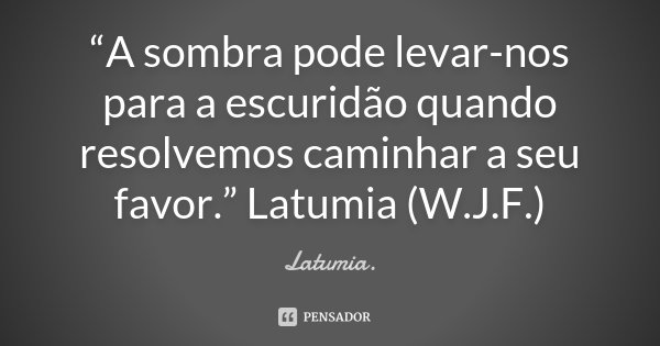 “A sombra pode levar-nos para a escuridão quando resolvemos caminhar a seu favor.” Latumia (W.J.F.)... Frase de Latumia..