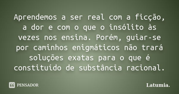 Aprendemos a ser real com a ficção, a dor e com o que o insólito às vezes nos ensina. Porém, guiar-se por caminhos enigmáticos não trará soluções exatas para o ... Frase de Latumia.