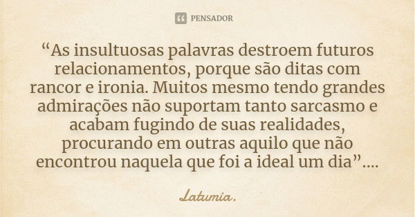 “As insultuosas palavras destroem futuros relacionamentos, porque são ditas com rancor e ironia. Muitos mesmo tendo grandes admirações não suportam tanto sarcas... Frase de Latumia..