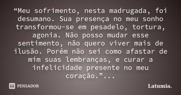 “Meu sofrimento, nesta madrugada, foi desumano. Sua presença no meu sonho transformou-se em pesadelo, tortura, agonia. Não posso mudar esse sentimento, não quer... Frase de Latumia..