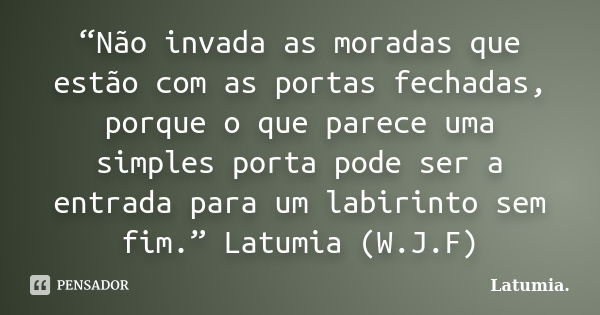 “Não invada as moradas que estão com as portas fechadas, porque o que parece uma simples porta pode ser a entrada para um labirinto sem fim.” Latumia (W.J.F)... Frase de Latumia.