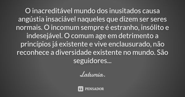 O inacreditável mundo dos inusitados causa angústia insaciável naqueles que dizem ser seres normais. O incomum sempre é estranho, insólito e indesejável. O comu... Frase de Latumia.