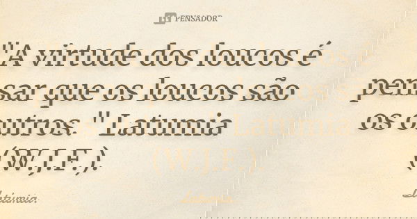 "A virtude dos loucos é pensar que os loucos são os outros." Latumia (W.J.F.).... Frase de Latumia..