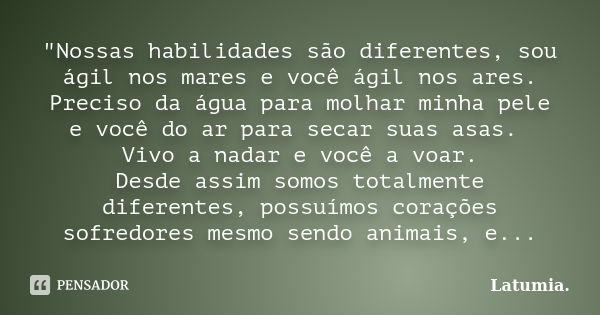 "Nossas habilidades são diferentes, sou ágil nos mares e você ágil nos ares. Preciso da água para molhar minha pele e você do ar para secar suas asas. Vivo... Frase de Latumia..