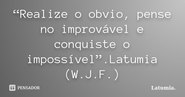 “Realize o obvio, pense no improvável e conquiste o impossível”.Latumia (W.J.F.)... Frase de Latumia..