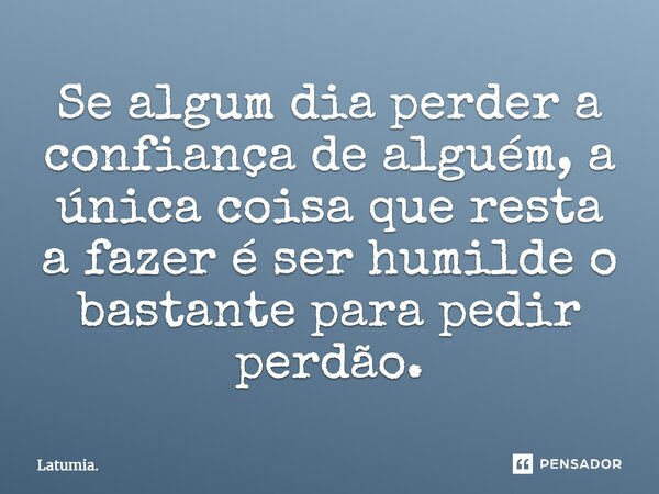 Se algum dia perder a confiança de alguém, a única coisa que resta a fazer é ser humilde o bastante para pedir perdão.... Frase de Latumia..
